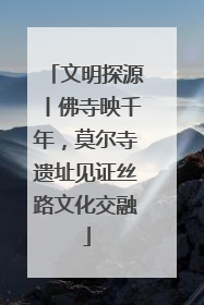 文明探源丨佛寺映千年，莫尔寺遗址见证丝路文化交融